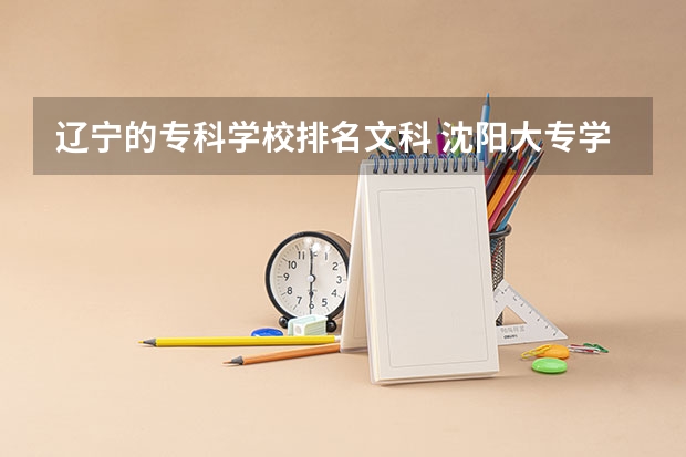 辽宁的专科学校排名文科 沈阳大专学校排名