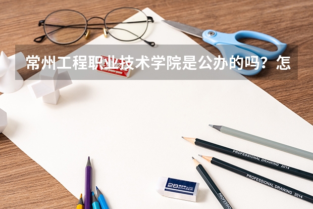 常州工程职业技术学院是公办的吗？怎么样？优势专业有哪些？学费？
