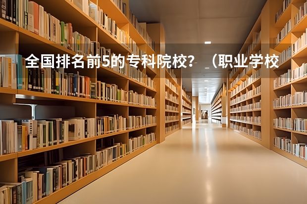全国排名前5的专科院校？（职业学校排名）