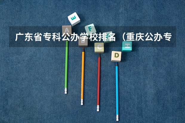 广东省专科公办学校排名（重庆公办专科学校排名前十）