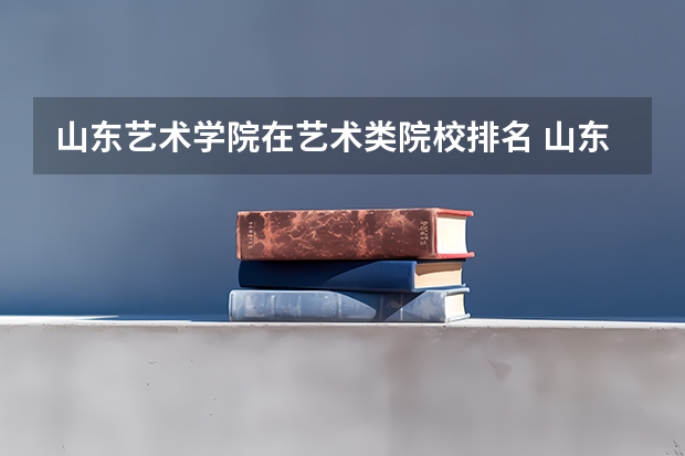 山东艺术学院在艺术类院校排名 山东省内好的专科学校排名