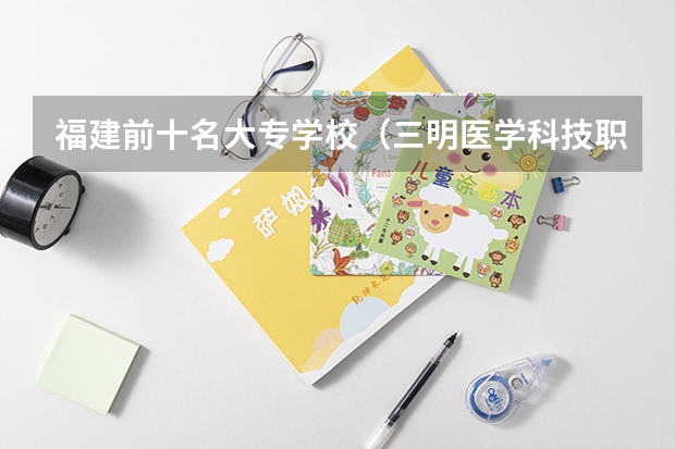 福建前十名大专学校（三明医学科技职业学院排名）