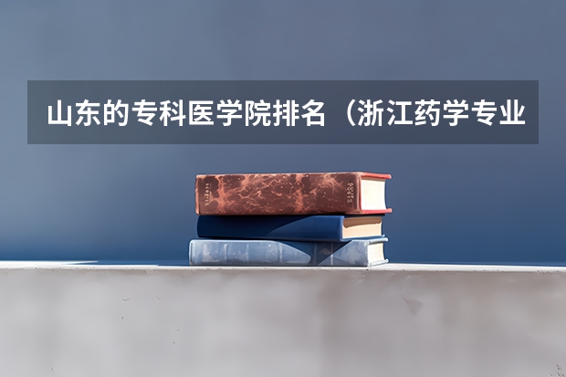 山东的专科医学院排名（浙江药学专业学校排名）