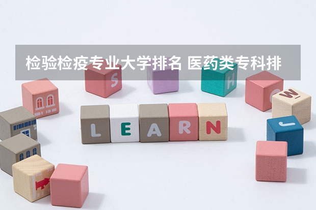 检验检疫专业大学排名 医药类专科排名