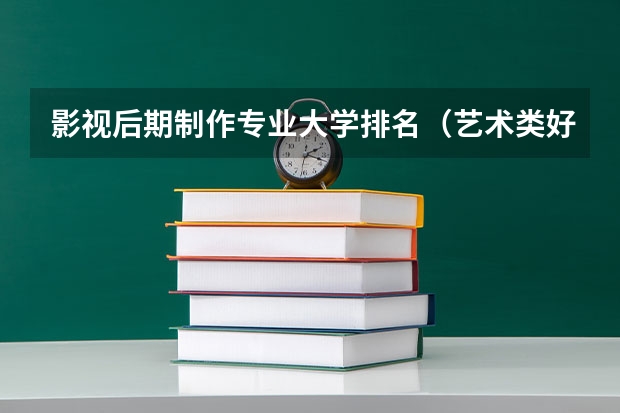 影视后期制作专业大学排名（艺术类好的专科学校排名）