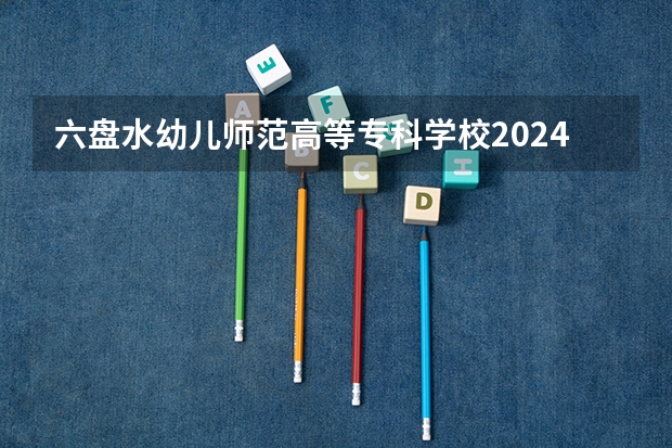 六盘水幼儿师范高等专科学校2024专科招生计划