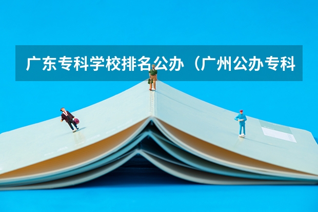 广东专科学校排名公办（广州公办专科院校排名）