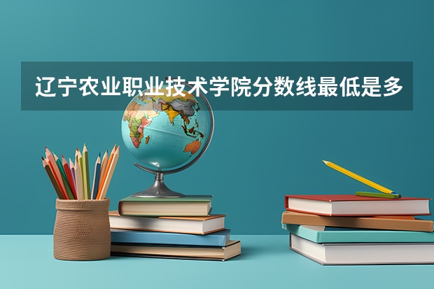 辽宁农业职业技术学院分数线最低是多少