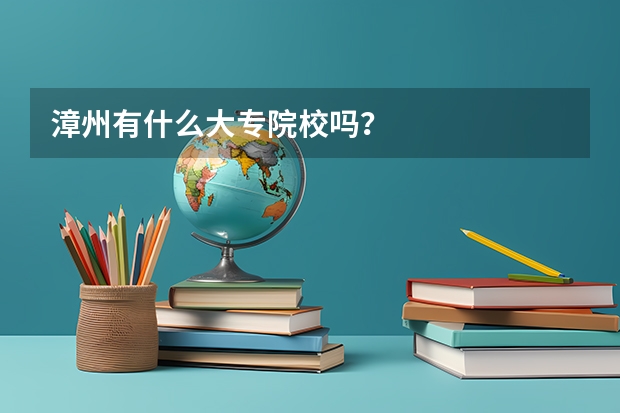 漳州有什么大专院校吗？