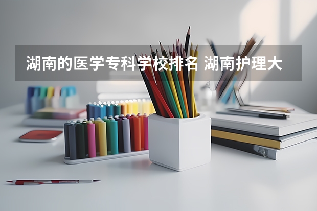 湖南的医学专科学校排名 湖南护理大专学校排名及分数线