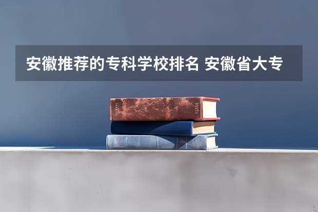 安徽推荐的专科学校排名 安徽省大专排名最新排名