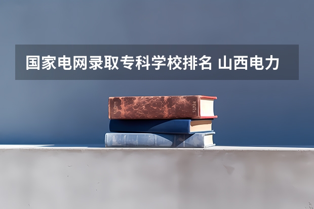 国家电网录取专科学校排名 山西电力专业院校排名