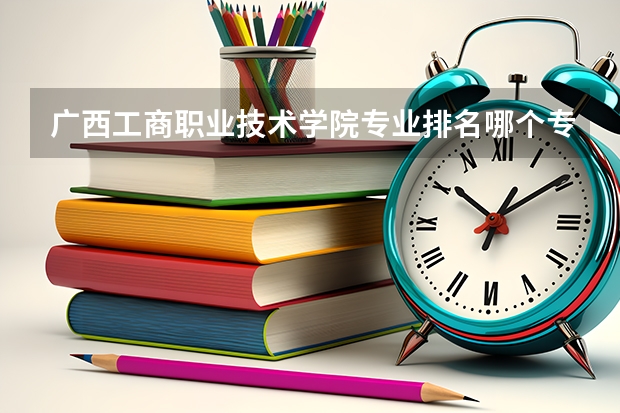 广西工商职业技术学院专业排名哪个专业好满意度Top10