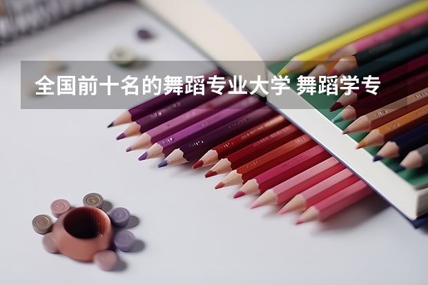 全国前十名的舞蹈专业大学 舞蹈学专业大学排名