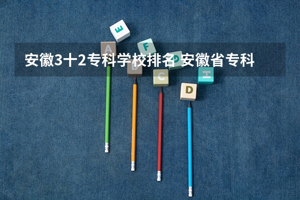 安徽3十2专科学校排名 安徽省专科学校排名榜公办