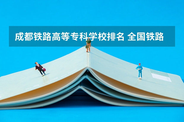 成都铁路高等专科学校排名 全国铁路高职院校排名？