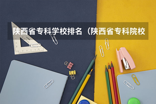 陕西省专科学校排名（陕西省专科院校排名）