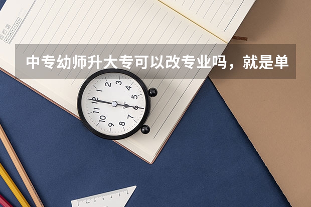 中专幼师升大专可以改专业吗，就是单招然后进入大学的同时选取换专业，想换设计专业大学三年好好学？