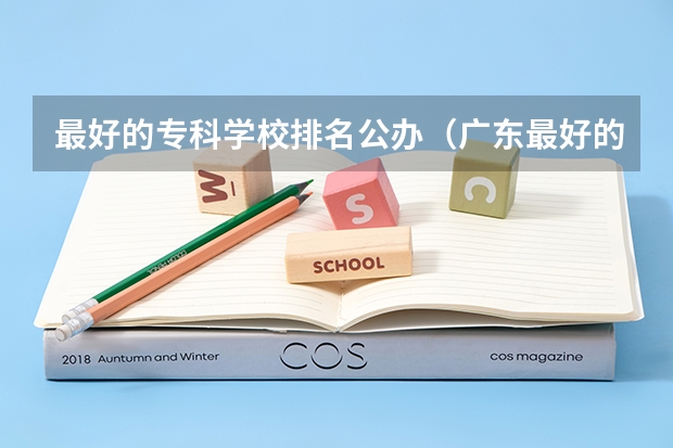 最好的专科学校排名公办（广东最好的专科学校排名）