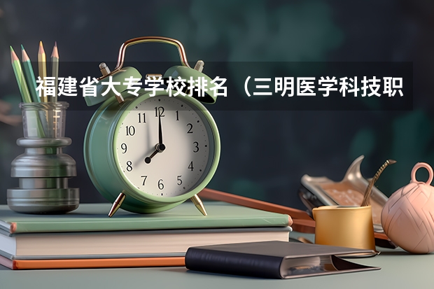 福建省大专学校排名（三明医学科技职业学院排名）