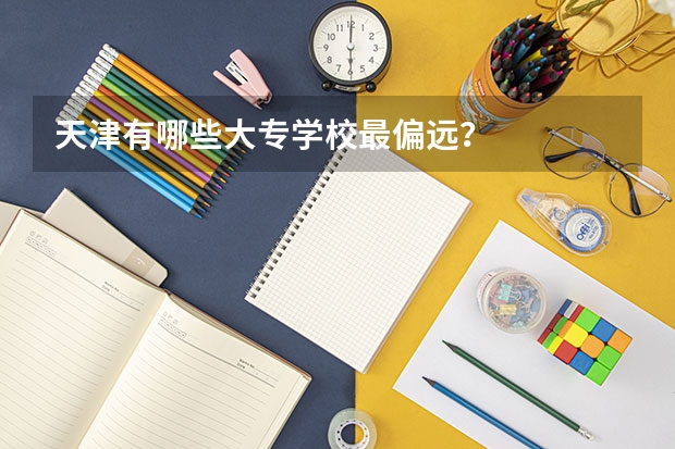 天津有哪些大专学校最偏远？