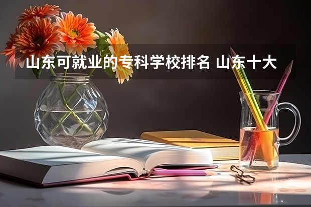 山东可就业的专科学校排名 山东十大最好的职业院校