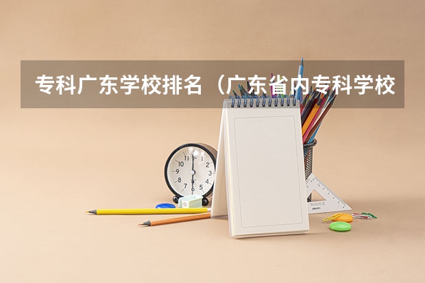 专科广东学校排名（广东省内专科学校排名及分数）