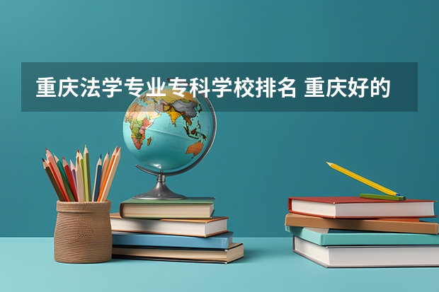 重庆法学专业专科学校排名 重庆好的大专学校排名