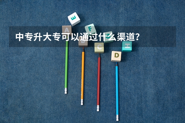 中专升大专可以通过什么渠道？