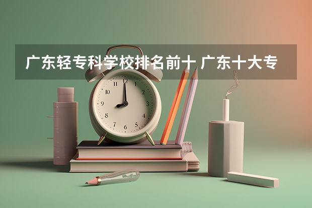 广东轻专科学校排名前十 广东十大专科学校排名