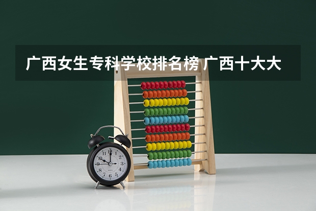 广西女生专科学校排名榜 广西十大大专排名