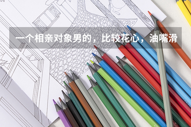 一个相亲对象男的，比较花心，油嘴滑舌，很会哄女孩子，刚读大专出来的，不成熟，这样的男人可靠吗，可以