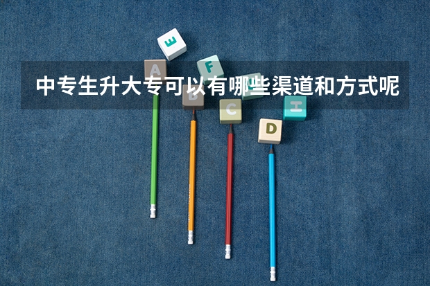 中专生升大专可以有哪些渠道和方式呢？