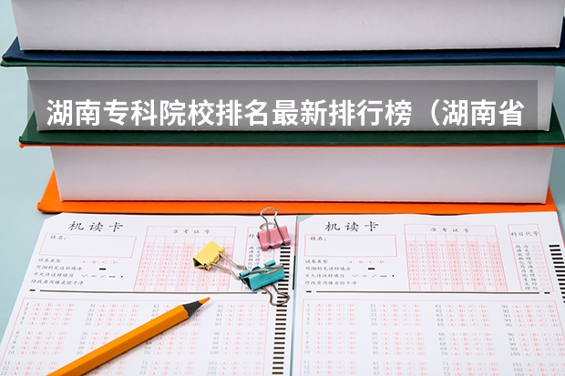 湖南专科院校排名最新排行榜（湖南省公办专科院校排名榜）