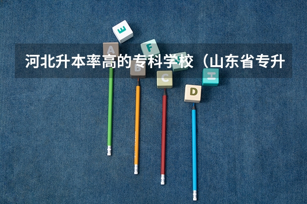 河北升本率高的专科学校（山东省专升本院校排名）