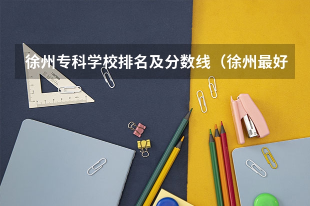 徐州专科学校排名及分数线（徐州最好的大专排名）