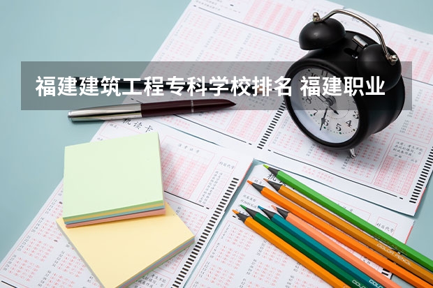 福建建筑工程专科学校排名 福建职业大专学校排名