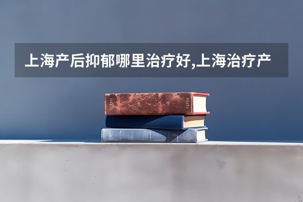 上海产后抑郁哪里治疗好,上海治疗产后风的医院
