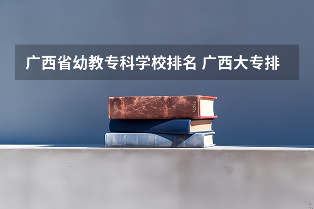 广西省幼教专科学校排名 广西大专排名前十名学校
