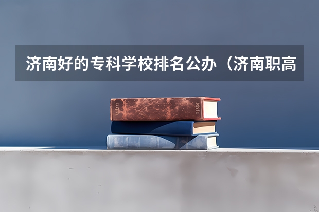 济南好的专科学校排名公办（济南职高学校排名榜）