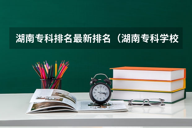 湖南专科排名最新排名（湖南专科学校的排名表）