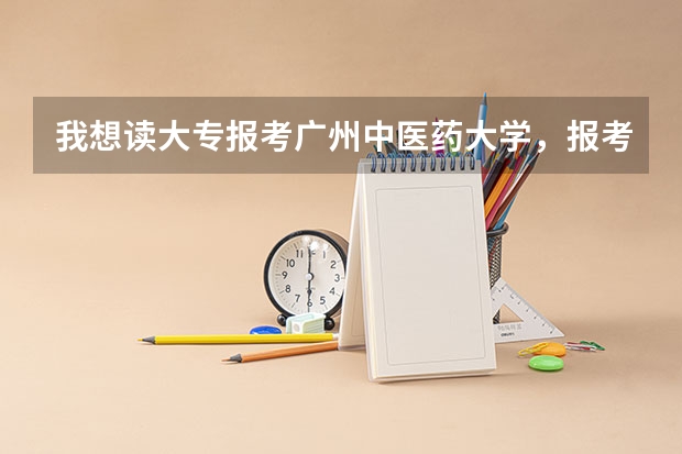 我想读大专报考广州中医药大学，报考这所大学我现在（中专生）应该要做到哪些才能够符合这所大学的招生要