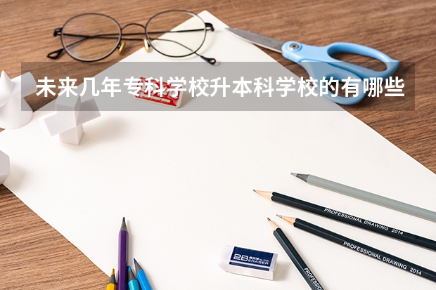 未来几年专科学校升本科学校的有哪些？ 越近越好