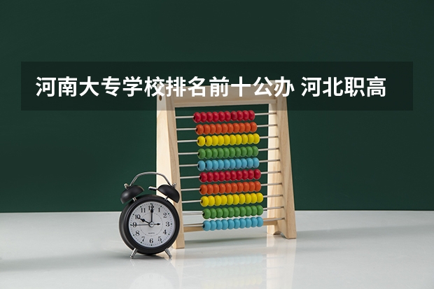 河南大专学校排名前十公办 河北职高学校排名前十