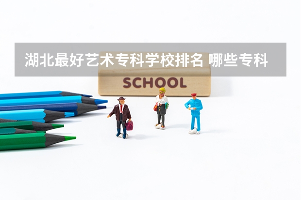 湖北最好艺术专科学校排名 哪些专科学校的艺术类比较好？