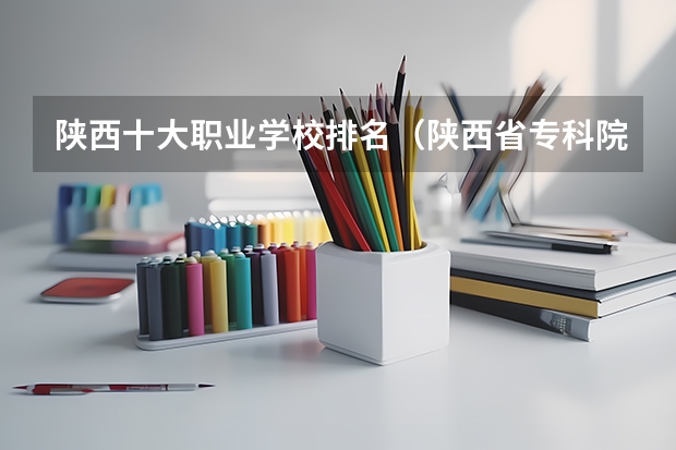 陕西十大职业学校排名（陕西省专科院校排名）
