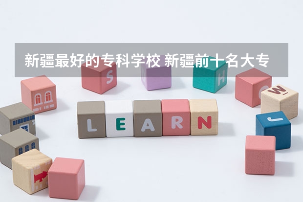 新疆最好的专科学校 新疆前十名大专学校