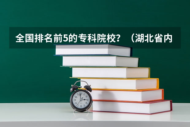 全国排名前5的专科院校？（湖北省内专科院校排名）