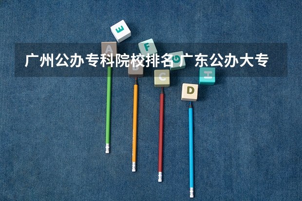 广州公办专科院校排名 广东公办大专大学排名