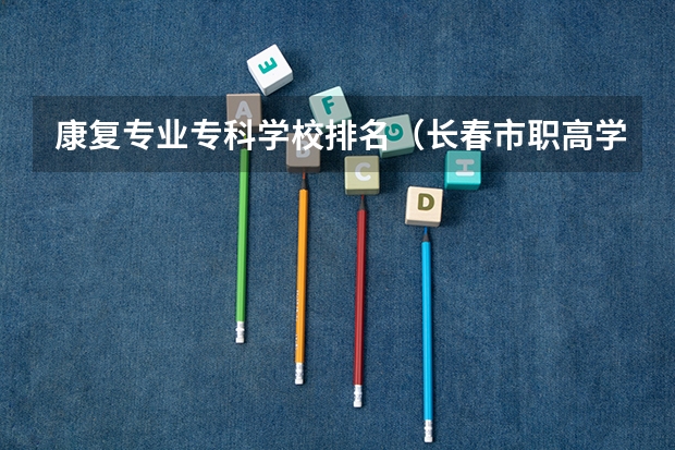 康复专业专科学校排名（长春市职高学校排名）